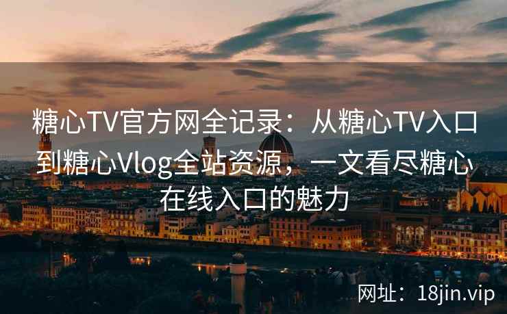 糖心TV官方网全记录：从糖心TV入口到糖心Vlog全站资源，一文看尽糖心在线入口的魅力