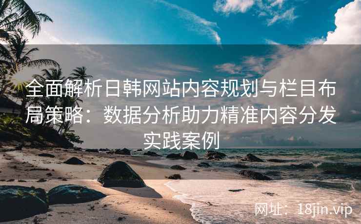 全面解析日韩网站内容规划与栏目布局策略：数据分析助力精准内容分发实践案例