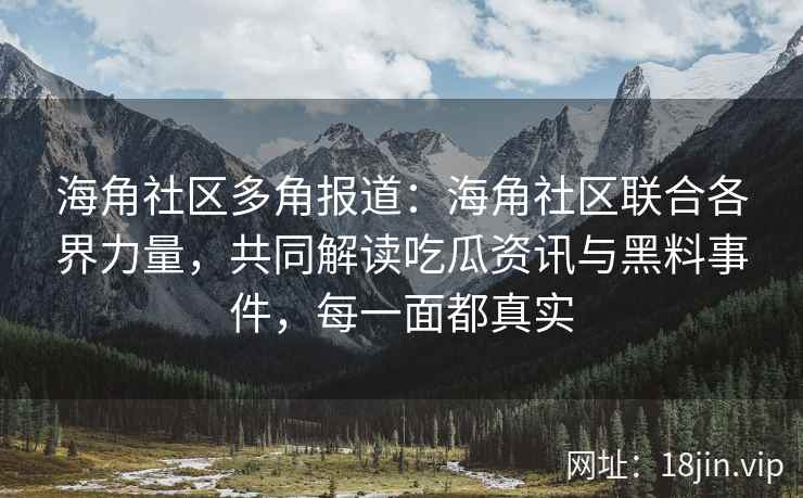 海角社区多角报道：海角社区联合各界力量，共同解读吃瓜资讯与黑料事件，每一面都真实