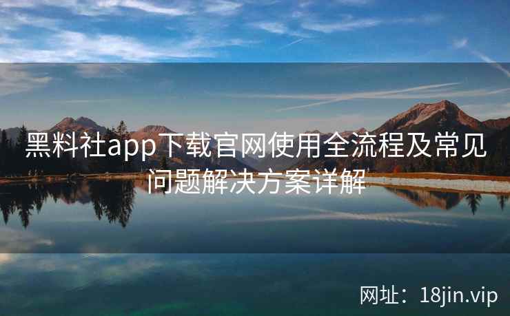 黑料社app下载官网使用全流程及常见问题解决方案详解