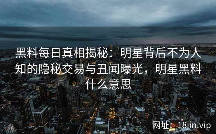 黑料每日真相揭秘：明星背后不为人知的隐秘交易与丑闻曝光，明星黑料什么意思