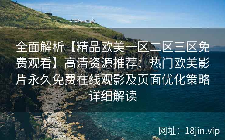 全面解析【精品欧美一区二区三区免费观看】高清资源推荐：热门欧美影片永久免费在线观影及页面优化策略详细解读