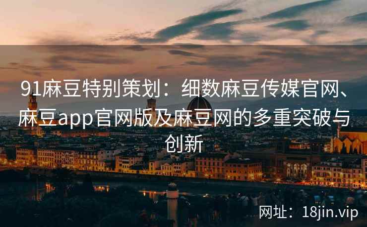 91麻豆特别策划：细数麻豆传媒官网、麻豆app官网版及麻豆网的多重突破与创新