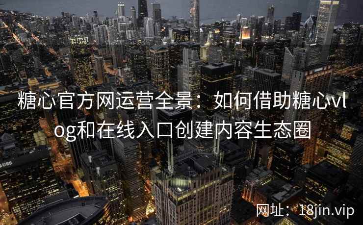糖心官方网运营全景：如何借助糖心vlog和在线入口创建内容生态圈