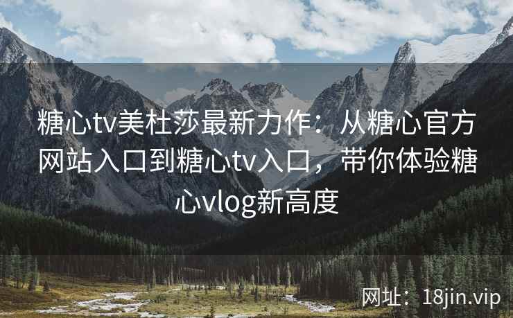 糖心tv美杜莎最新力作：从糖心官方网站入口到糖心tv入口，带你体验糖心vlog新高度