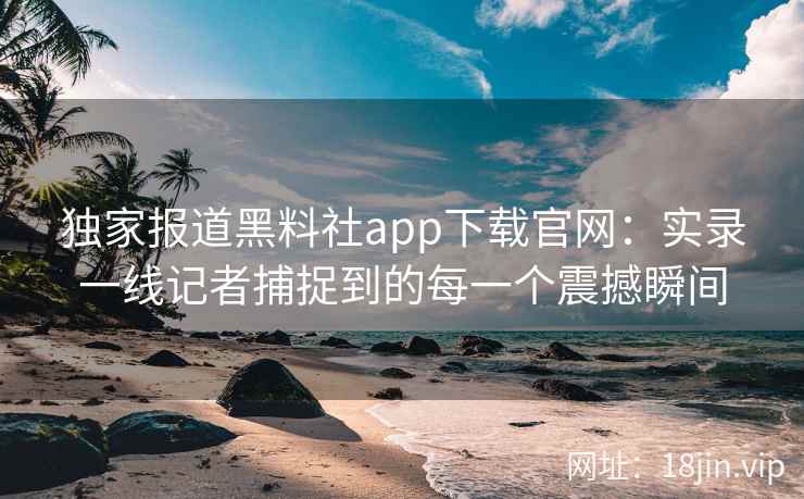 独家报道黑料社app下载官网：实录一线记者捕捉到的每一个震撼瞬间
