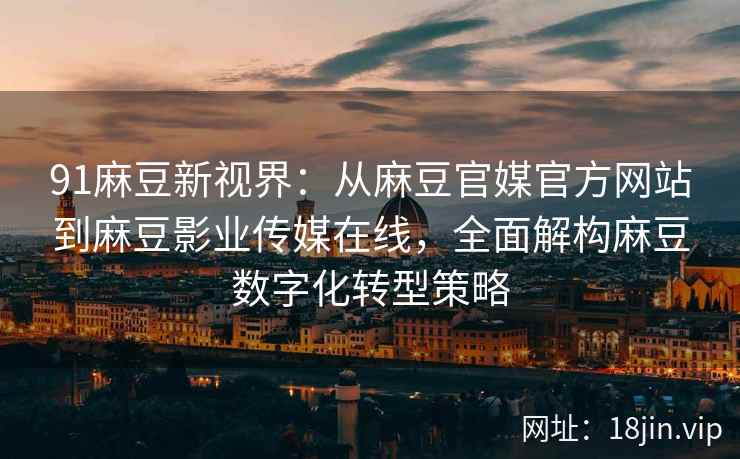 91麻豆新视界：从麻豆官媒官方网站到麻豆影业传媒在线，全面解构麻豆数字化转型策略