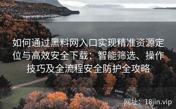 如何通过黑料网入口实现精准资源定位与高效安全下载：智能筛选、操作技巧及全流程安全防护全攻略