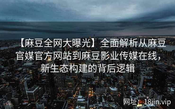 【麻豆全网大曝光】全面解析从麻豆官媒官方网站到麻豆影业传媒在线，新生态构建的背后逻辑