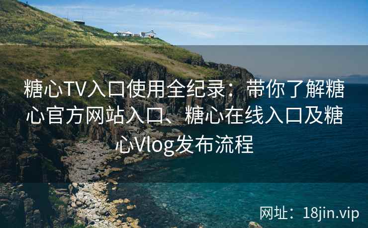 糖心TV入口使用全纪录：带你了解糖心官方网站入口、糖心在线入口及糖心Vlog发布流程