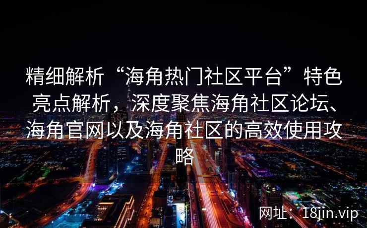 精细解析“海角热门社区平台”特色亮点解析，深度聚焦海角社区论坛、海角官网以及海角社区的高效使用攻略