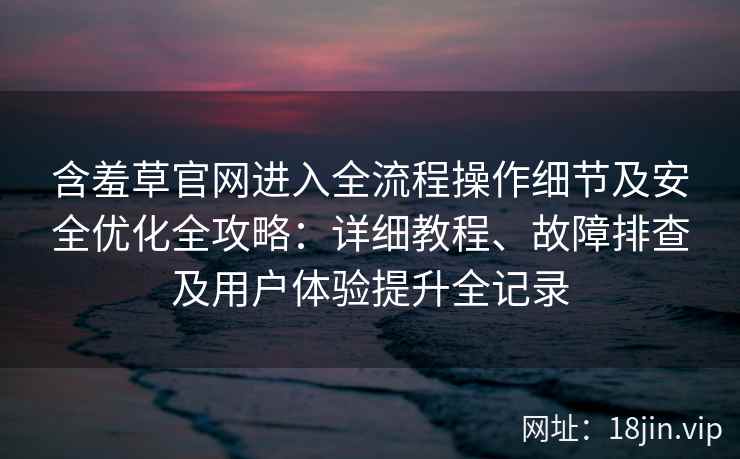 含羞草官网进入全流程操作细节及安全优化全攻略：详细教程、故障排查及用户体验提升全记录