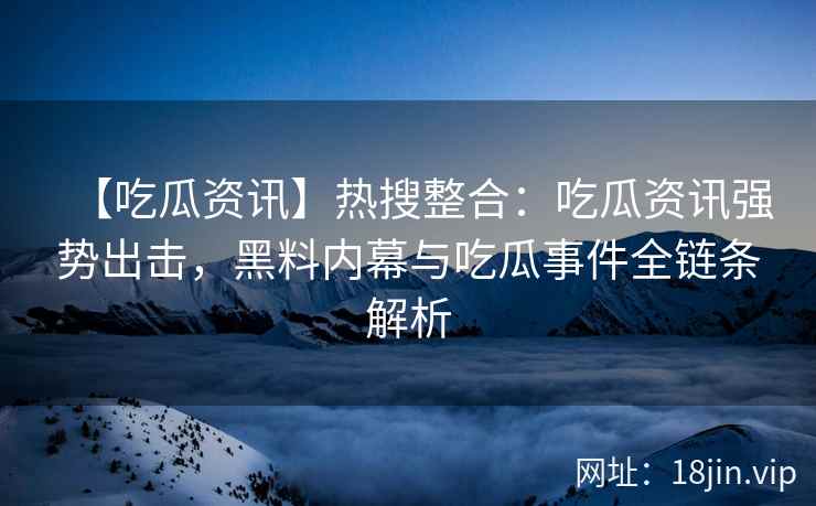 【吃瓜资讯】热搜整合：吃瓜资讯强势出击，黑料内幕与吃瓜事件全链条解析