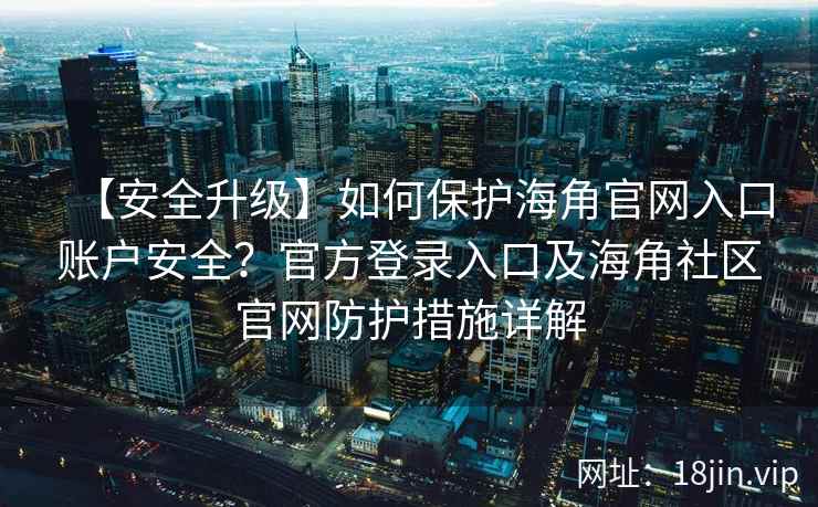 【安全升级】如何保护海角官网入口账户安全？官方登录入口及海角社区官网防护措施详解