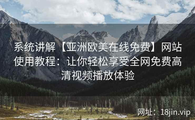 系统讲解【亚洲欧美在线免费】网站使用教程：让你轻松享受全网免费高清视频播放体验