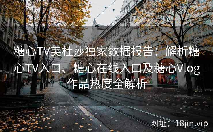 糖心TV美杜莎独家数据报告：解析糖心TV入口、糖心在线入口及糖心Vlog作品热度全解析
