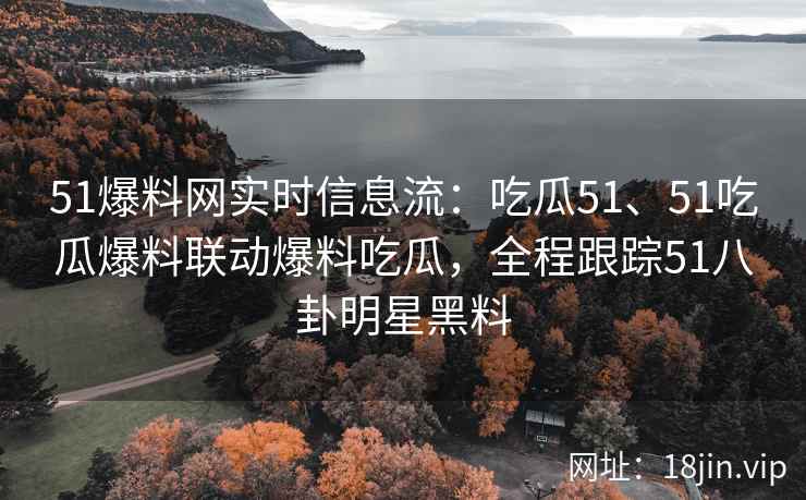 51爆料网实时信息流：吃瓜51、51吃瓜爆料联动爆料吃瓜，全程跟踪51八卦明星黑料