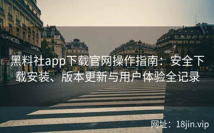 黑料社app下载官网操作指南：安全下载安装、版本更新与用户体验全记录