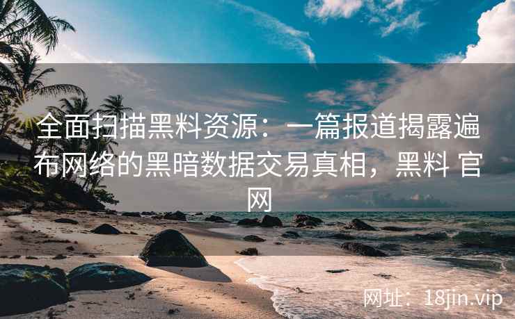 全面扫描黑料资源：一篇报道揭露遍布网络的黑暗数据交易真相，黑料 官网