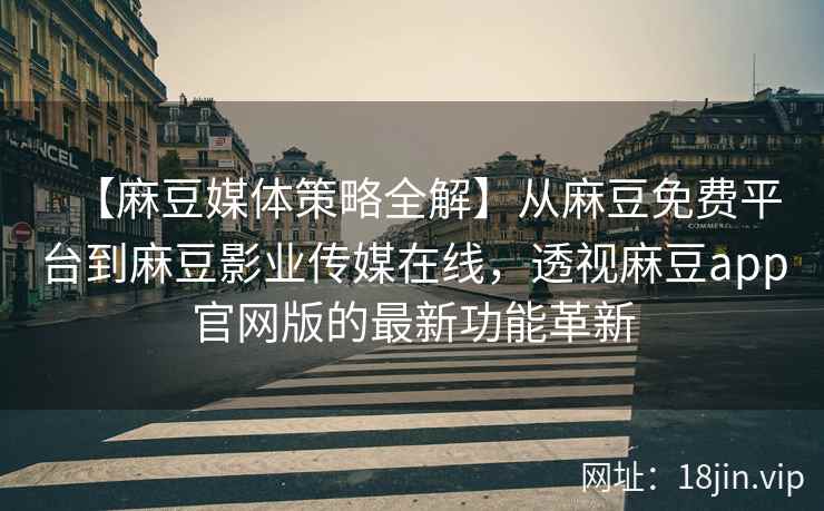 【麻豆媒体策略全解】从麻豆免费平台到麻豆影业传媒在线，透视麻豆app官网版的最新功能革新