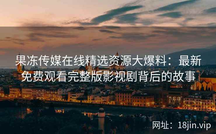 果冻传媒在线精选资源大爆料：最新免费观看完整版影视剧背后的故事