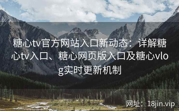 糖心tv官方网站入口新动态：详解糖心tv入口、糖心网页版入口及糖心vlog实时更新机制