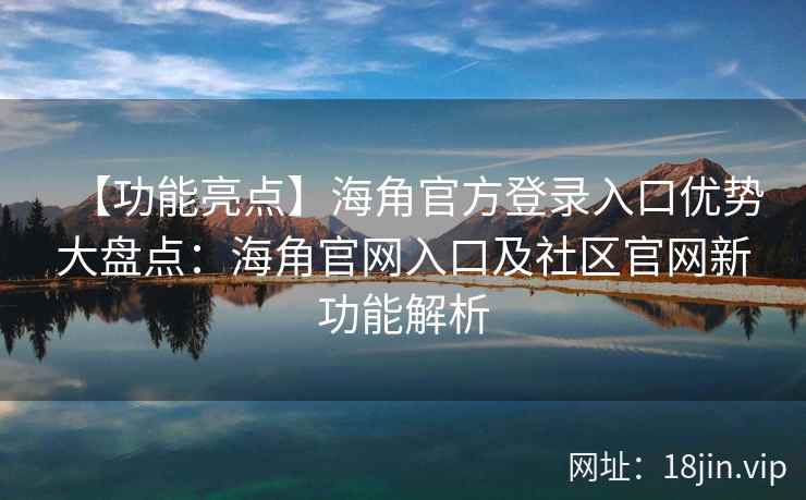 【功能亮点】海角官方登录入口优势大盘点：海角官网入口及社区官网新功能解析