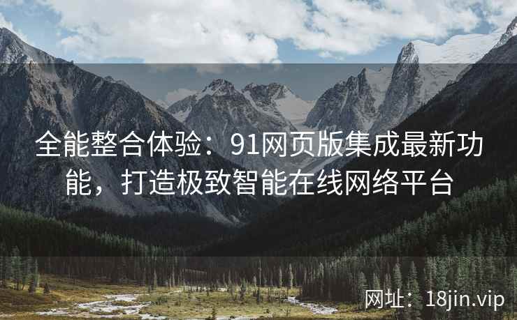 全能整合体验：91网页版集成最新功能，打造极致智能在线网络平台