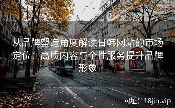 从品牌塑造角度解读日韩网站的市场定位：高质内容与个性服务提升品牌形象