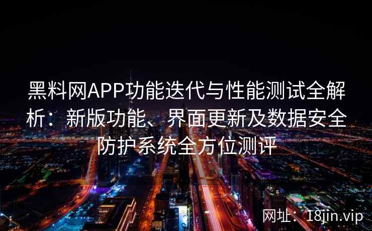 黑料网APP功能迭代与性能测试全解析：新版功能、界面更新及数据安全防护系统全方位测评