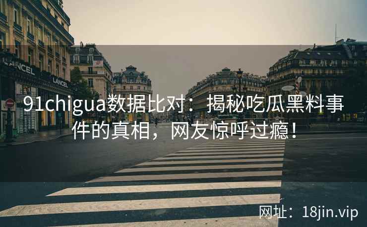 91chigua数据比对：揭秘吃瓜黑料事件的真相，网友惊呼过瘾！