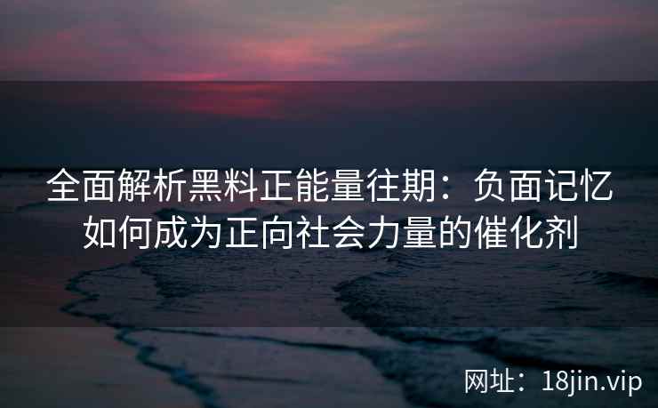 全面解析黑料正能量往期：负面记忆如何成为正向社会力量的催化剂