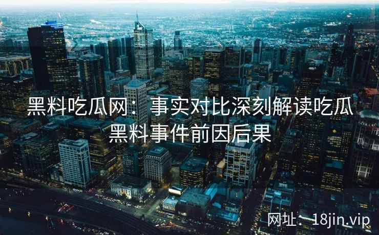 黑料吃瓜网：事实对比深刻解读吃瓜黑料事件前因后果
