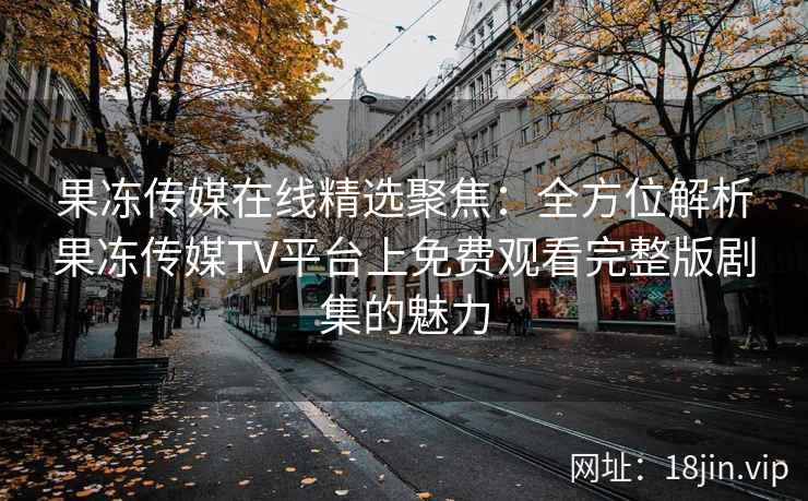 果冻传媒在线精选聚焦：全方位解析果冻传媒TV平台上免费观看完整版剧集的魅力