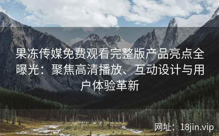 果冻传媒免费观看完整版产品亮点全曝光：聚焦高清播放、互动设计与用户体验革新