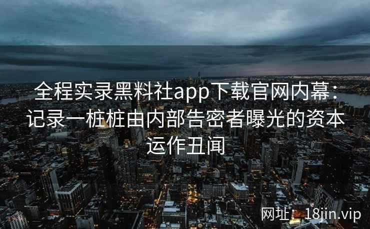 全程实录黑料社app下载官网内幕：记录一桩桩由内部告密者曝光的资本运作丑闻