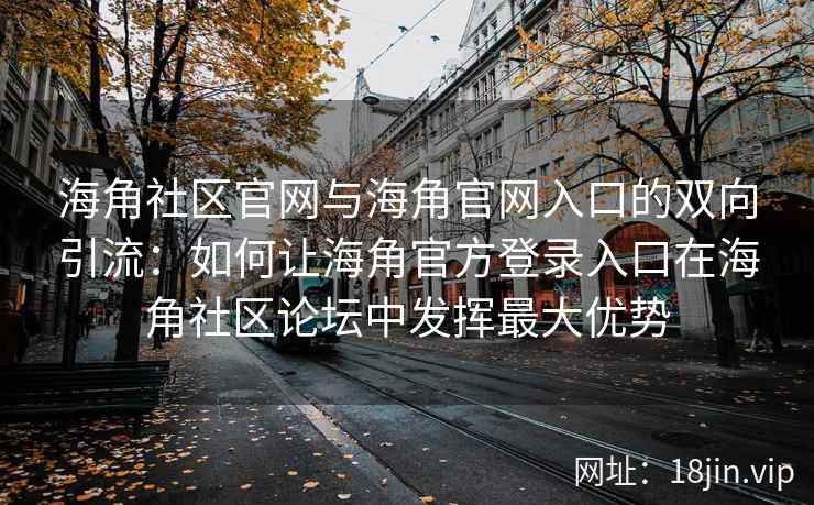 海角社区官网与海角官网入口的双向引流：如何让海角官方登录入口在海角社区论坛中发挥最大优势