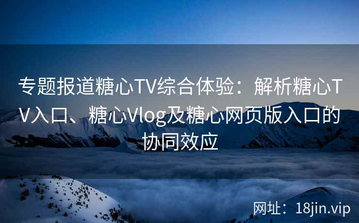 专题报道糖心TV综合体验：解析糖心TV入口、糖心Vlog及糖心网页版入口的协同效应