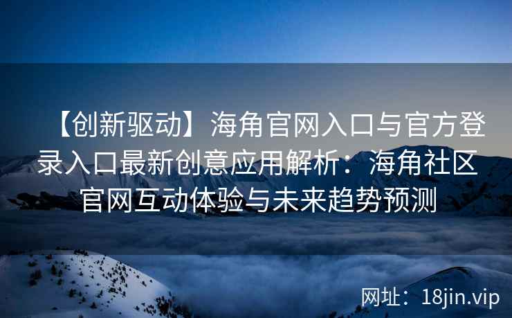 【创新驱动】海角官网入口与官方登录入口最新创意应用解析：海角社区官网互动体验与未来趋势预测