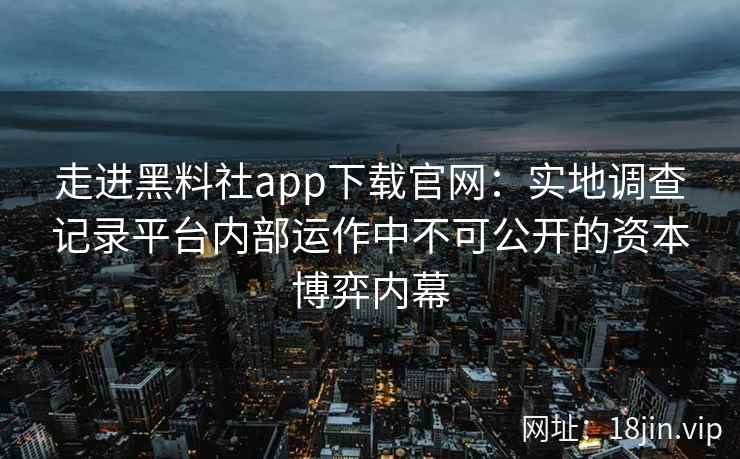 走进黑料社app下载官网：实地调查记录平台内部运作中不可公开的资本博弈内幕
