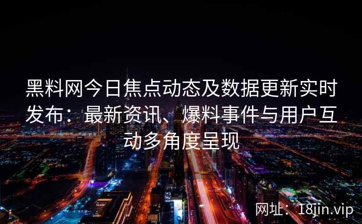黑料网今日焦点动态及数据更新实时发布：最新资讯、爆料事件与用户互动多角度呈现