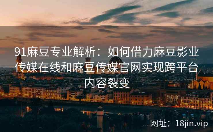 91麻豆专业解析：如何借力麻豆影业传媒在线和麻豆传媒官网实现跨平台内容裂变