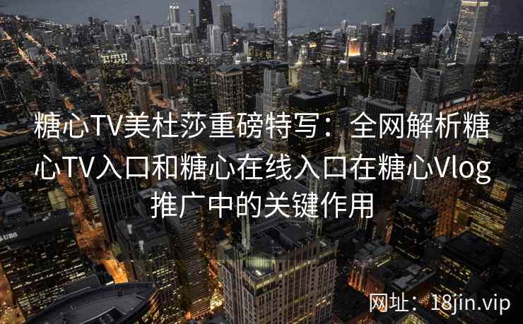 糖心TV美杜莎重磅特写：全网解析糖心TV入口和糖心在线入口在糖心Vlog推广中的关键作用