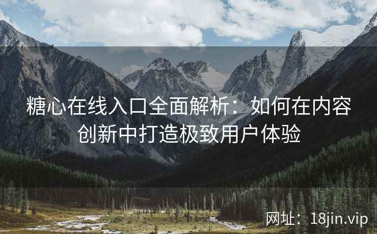 糖心在线入口全面解析：如何在内容创新中打造极致用户体验