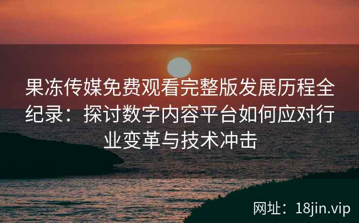 果冻传媒免费观看完整版发展历程全纪录：探讨数字内容平台如何应对行业变革与技术冲击