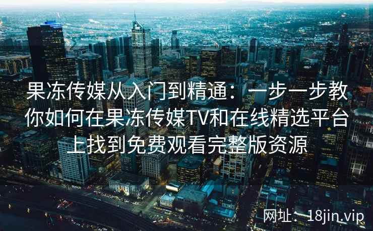 果冻传媒从入门到精通：一步一步教你如何在果冻传媒TV和在线精选平台上找到免费观看完整版资源