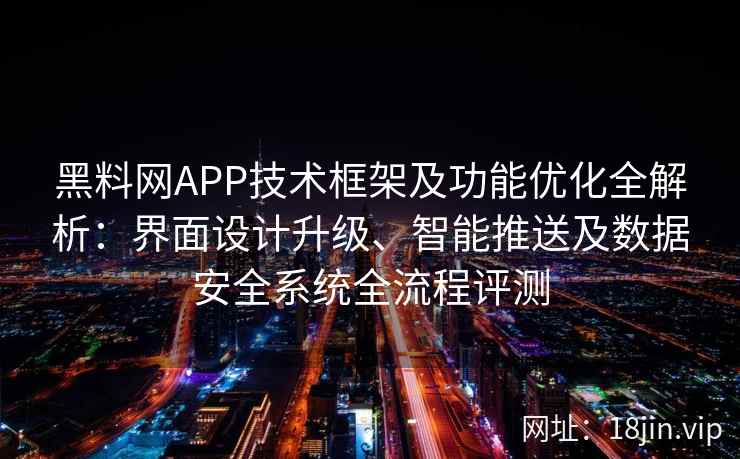 黑料网APP技术框架及功能优化全解析：界面设计升级、智能推送及数据安全系统全流程评测