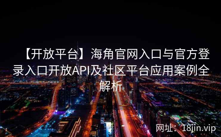 【开放平台】海角官网入口与官方登录入口开放API及社区平台应用案例全解析