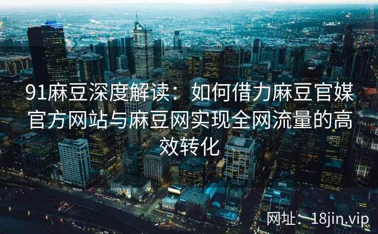 91麻豆深度解读：如何借力麻豆官媒官方网站与麻豆网实现全网流量的高效转化