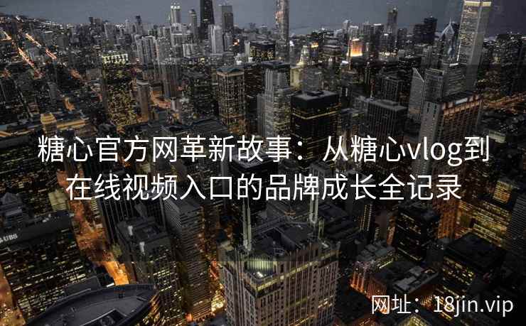糖心官方网革新故事：从糖心vlog到在线视频入口的品牌成长全记录